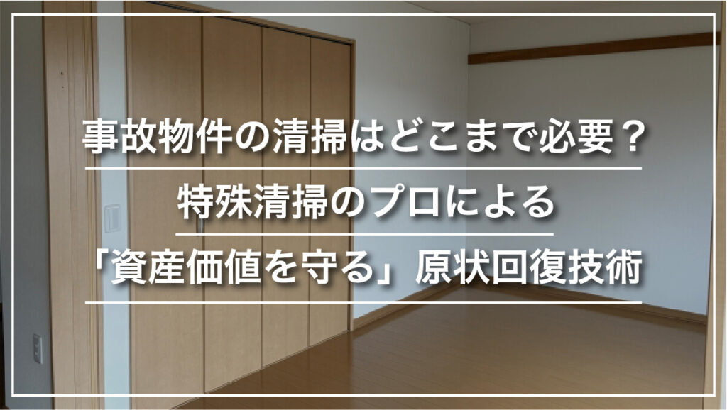事故物件の清掃はどこまで必要？特殊清掃のプロによる「資産価値を守る」原状回復技術