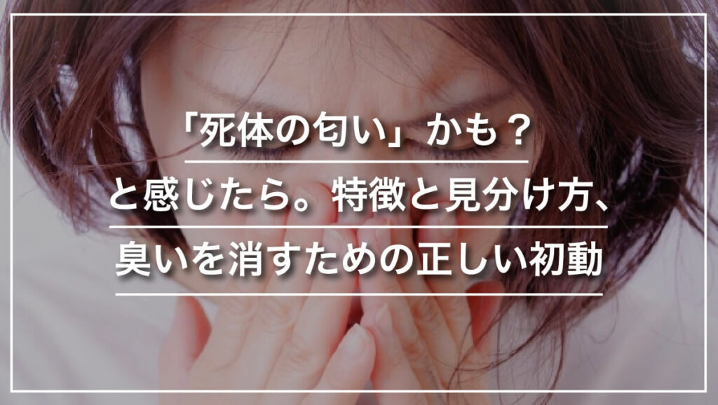 「死体の匂い」かも?と感じたら。特徴と見分け方、臭いを消すための正しい初動